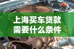 上海买车贷款需要什么条件：上海购车贷款申请条件有哪些