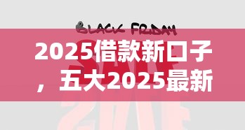 2025借款新口子，五大2025最新网贷网贷平台好借款