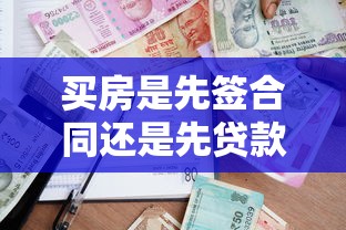 买房是先签合同还是先贷款：购房流程中合同和贷款哪个先办理