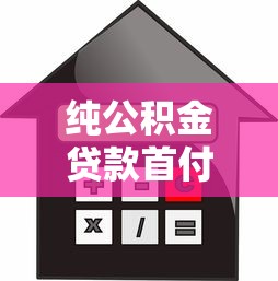 纯公积金贷款首付比例：纯公积金贷款最低首付是多少