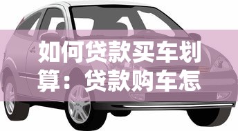 如何贷款买车划算：贷款购车怎样省利息又实惠