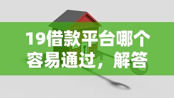 19借款平台哪个容易通过，解答五家2025最新2025好下款的口子