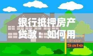 银行抵押房产贷款：如何用房产向银行申请贷款