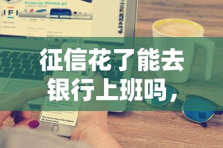 征信花了能去银行上班吗，例举5个2025最新不看征信直接放款的平台