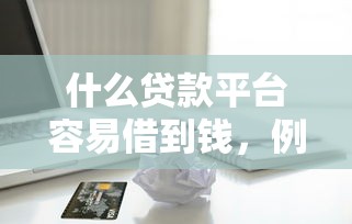 什么贷款平台容易借到钱，例举5个2025最新征信逾期严重,,,平台能下款