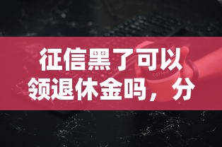 征信黑了可以领退休金吗，分析五个2025最新贷款最好的平台