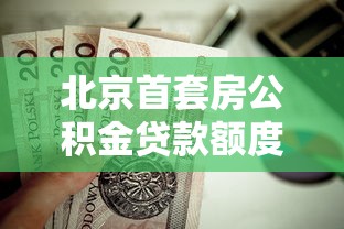 北京首套房公积金贷款额度：北京首套房公积金最高能贷多少