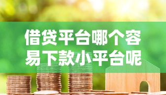 借贷平台哪个容易下款小平台呢，省内五个2025最新现在还能贷款的平台