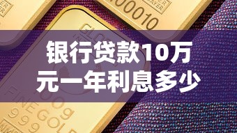 银行贷款10万元一年利息多少：10万贷款一年需付多少利息