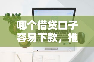 哪个借贷口子容易下款，推荐五个2025最新网上贷款平台好