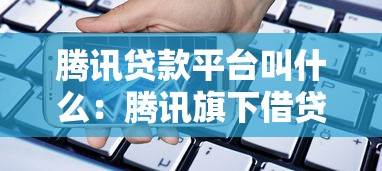 腾讯贷款平台叫什么：腾讯旗下借贷产品名称是什么