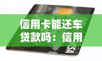 信用卡能还车贷款吗：信用卡是否可用于偿还车贷