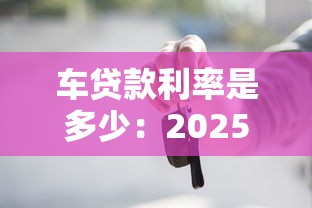 车贷款利率是多少：2025年车贷利率区间及避坑指南