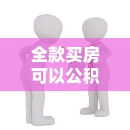 全款买房可以公积金贷款吗：全款购房后能否申请公积金贷款