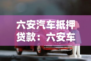 六安汽车抵押贷款：六安车辆抵押贷款如何快速办理