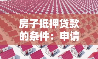 房子抵押贷款的条件：申请房产抵押贷款需要满足哪些要求