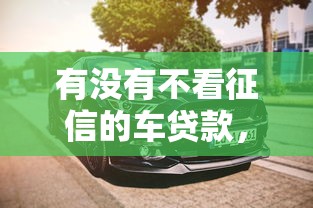 有没有不看征信的车贷款，五大2025最新夜间秒下款的高炮口子