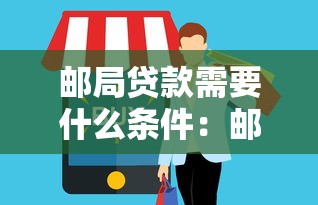 邮局贷款需要什么条件：邮局办理贷款需满足哪些要求