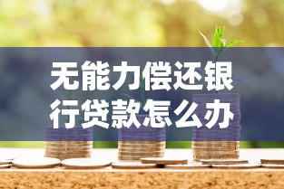 无能力偿还银行贷款怎么办：银行贷款无力偿还如何自救