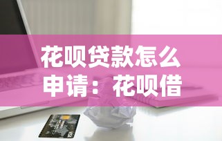 花呗贷款怎么申请：花呗借款申请条件与流程详解