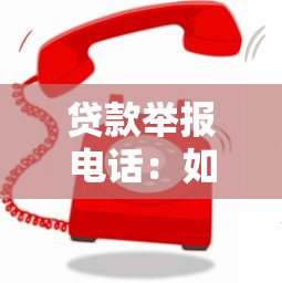 贷款举报电话：如何举报违规贷款业务