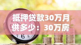 抵押贷款30万月供多少：30万房产抵押月供如何计算