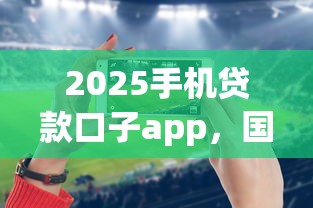 2025手机贷款口子app，国内五大2025最新网贷平台排名不分先后