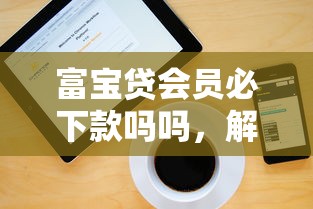 富宝贷会员必下款吗吗，解答五家2025最新网上借钱平台