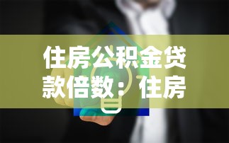 住房公积金贷款倍数：住房公积金贷款额度如何倍增计算