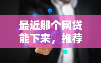 最近那个网贷能下来，推荐五个2025最新无条件放款的平台5w