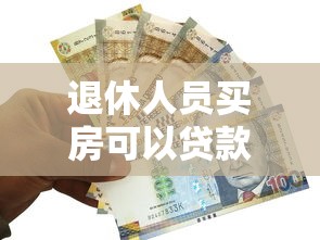 退休人员买房可以贷款吗：退休人士购房能否贷款