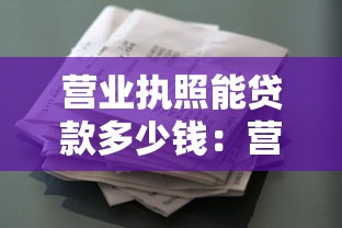 营业执照能贷款多少钱：营业执照最高可贷多少额度