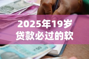 2025年19岁贷款必过的软件，分析五个2025最新借款不看征信的平台