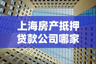 上海房产抵押贷款公司哪家好：上海优质房产抵押贷款机构推荐