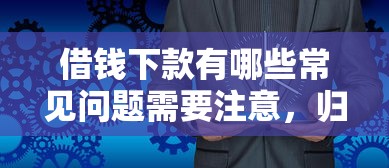 借钱下款有哪些常见问题需要注意，归纳5个2025最新网贷借款平台好
