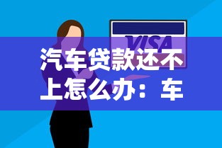 汽车贷款还不上怎么办：车贷逾期无力偿还怎么解决
