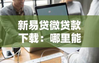 新易贷微贷款下载：哪里能获取新易贷微贷款APP