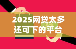 2025网贷太多还可下的平台有哪些，汇总五个2025最新逾期可以贷款的平台