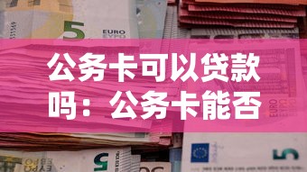 公务卡可以贷款吗：公务卡能否用于申请信用贷款