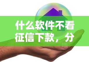 什么软件不看征信下款，分析五个2025最新正规好下款的网贷平台