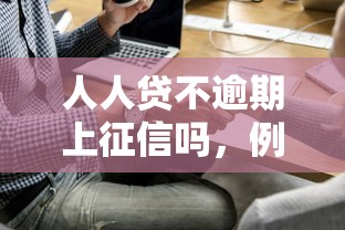 人人贷不逾期上征信吗，例举5个2025最新比较好借钱的平台