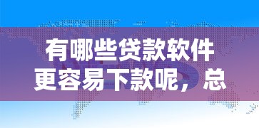 有哪些贷款软件更容易下款呢，总结五个2025最新平台借钱容易通过