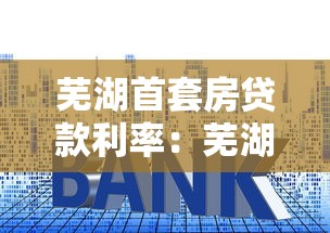 芜湖首套房贷款利率：芜湖首套房最新利率能省多少