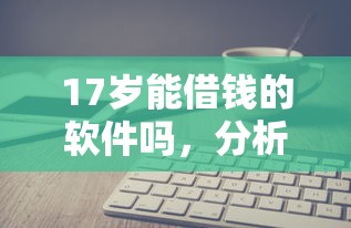 17岁能借钱的软件吗，分析五个2025最新哪些贷款平台不上征信