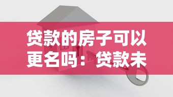 贷款的房子可以更名吗：贷款未结清房产如何更名