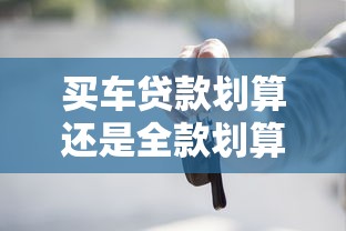 买车贷款划算还是全款划算：购车分期更省钱还是一次付清更实惠