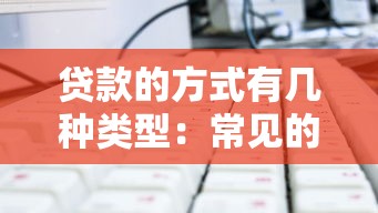 贷款的方式有几种类型：常见的借贷途径有哪些种类