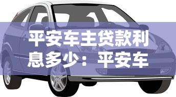平安车主贷款利息多少：平安车主贷最新利率是多少
