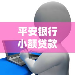 平安银行小额贷款条件：平安银行小额贷款需要满足哪些要求