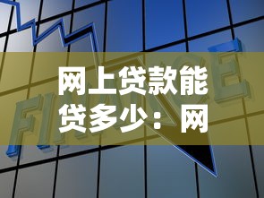 网上贷款能贷多少：网络借贷额度最高可达多少